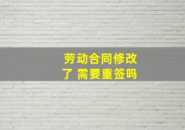 劳动合同修改了 需要重签吗